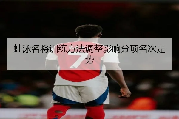 蛙泳名将训练方法调整影响分项名次走势